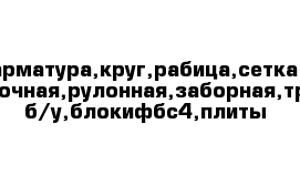 арматура,круг,рабица,сетка кладочная,рулонная,заборная,труба б/у,блокифбс4,плиты